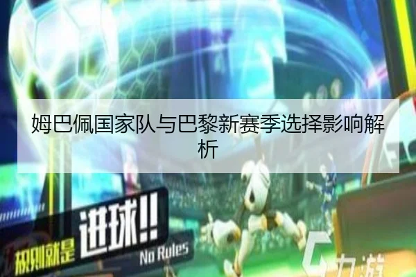 姆巴佩国家队与巴黎新赛季选择影响解析